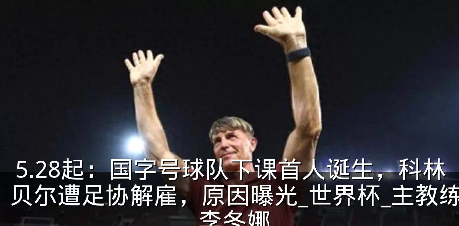 5.28起：国字号球队下课首人诞生，科林贝尔遭足协解雇，原因曝光_世界杯_主教练_李冬娜
